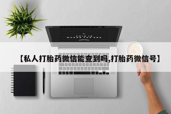 网上卖流产药联系方式，【私人打胎药微信能查到吗,打胎药微信号】