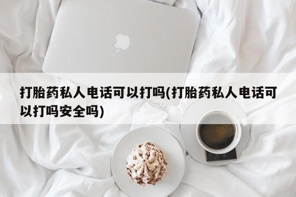 网上卖流产药联系方式，打胎药私人电话可以打吗(打胎药私人电话可以打吗安全吗)