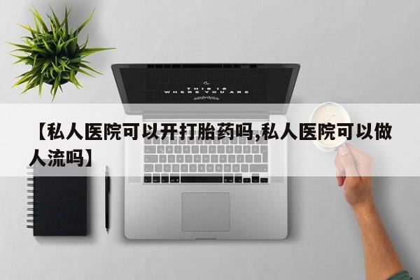 网上卖流产药联系方式，【私人医院可以开打胎药吗,私人医院可以做人流吗】
