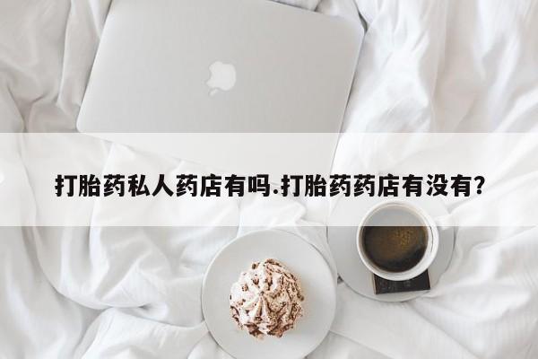 网上卖流产药联系方式，打胎药私人药店有吗.打胎药药店有没有？