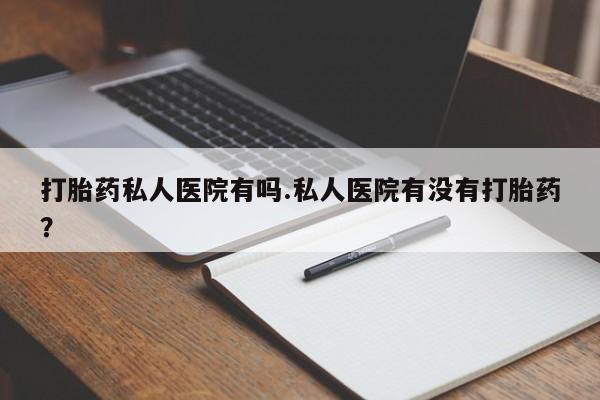 网上卖流产药联系方式，打胎药私人医院有吗.私人医院有没有打胎药？