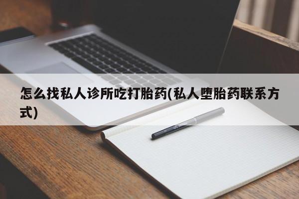 网上卖流产药联系方式，怎么找私人诊所吃打胎药(私人堕胎药联系方式)