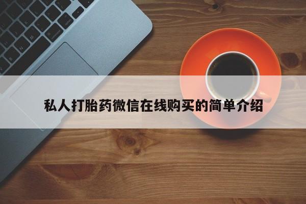 网上卖流产药联系方式，私人打胎药微信在线购买的简单介绍