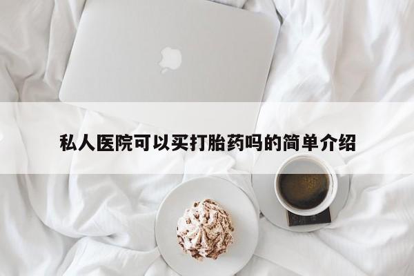 网上卖流产药联系方式，私人医院可以买打胎药吗的简单介绍