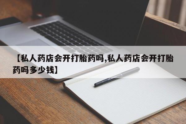 网上卖流产药联系方式，【私人药店会开打胎药吗,私人药店会开打胎药吗多少钱】