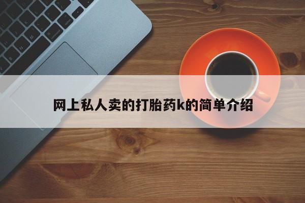 网上卖流产药联系方式，网上私人卖的打胎药k的简单介绍