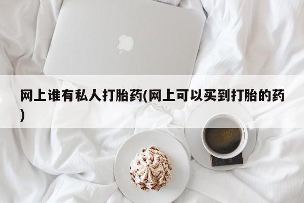 网上卖流产药联系方式，网上谁有私人打胎药(网上可以买到打胎的药)