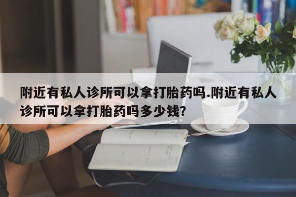 网上卖流产药联系方式，附近有私人诊所可以拿打胎药吗.附近有私人诊所可以拿打胎药吗多少钱？