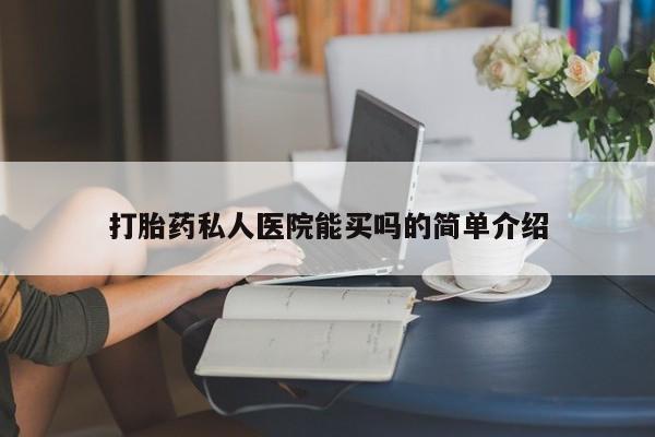 网上卖流产药联系方式，打胎药私人医院能买吗的简单介绍