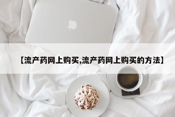 网上卖流产药联系方式，【流产药网上购买,流产药网上购买的方法】