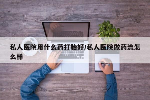 网上卖流产药联系方式，私人医院用什么药打胎好/私人医院做药流怎么样