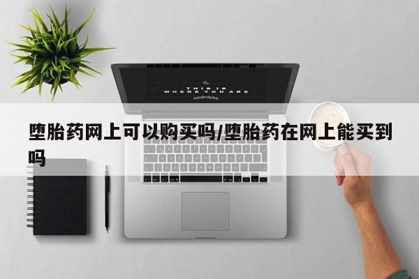 网上卖流产药联系方式，堕胎药网上可以购买吗/堕胎药在网上能买到吗