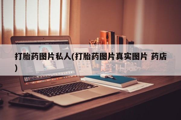 网上卖流产药联系方式，打胎药图片私人(打胎药图片真实图片 药店)