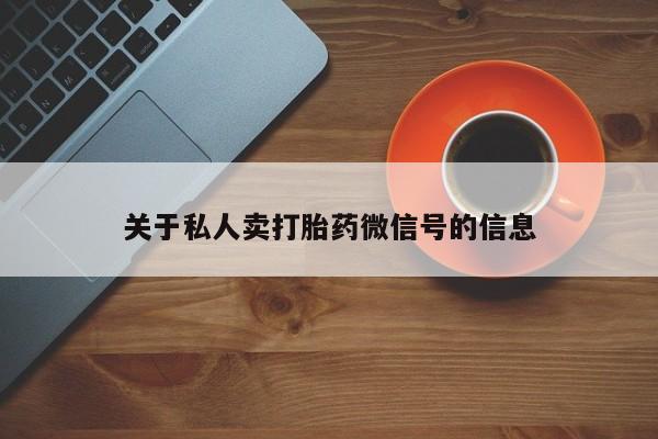 网上卖流产药联系方式，关于私人卖打胎药微信号的信息