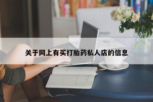 网上卖流产药联系方式，关于网上有买打胎药私人店的信息