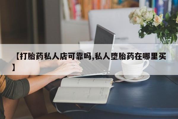 网上卖流产药联系方式，【打胎药私人店可靠吗,私人堕胎药在哪里买】