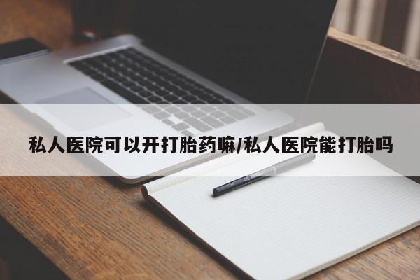 网上卖流产药联系方式，私人医院可以开打胎药嘛/私人医院能打胎吗