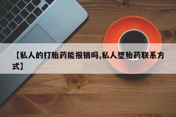 网上卖流产药联系方式，【私人的打胎药能报销吗,私人堕胎药联系方式】
