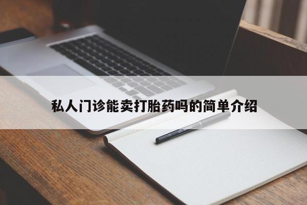 网上卖流产药联系方式，私人门诊能卖打胎药吗的简单介绍