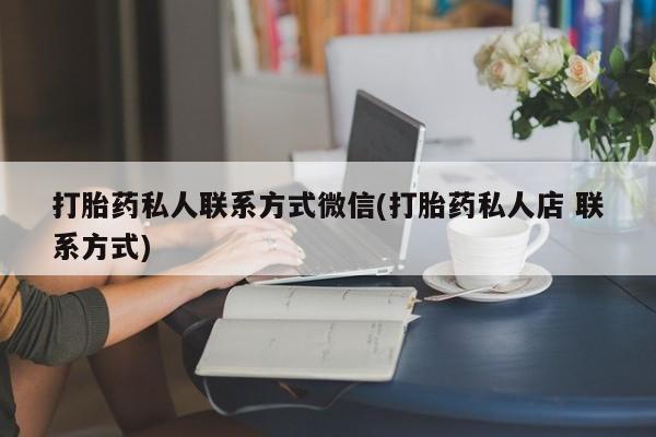 网上卖流产药联系方式，打胎药私人联系方式微信(打胎药私人店 联系方式)