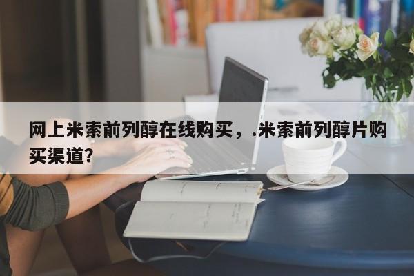 网上卖流产药联系方式，网上米索前列醇在线购买，.米索前列醇片购买渠道？