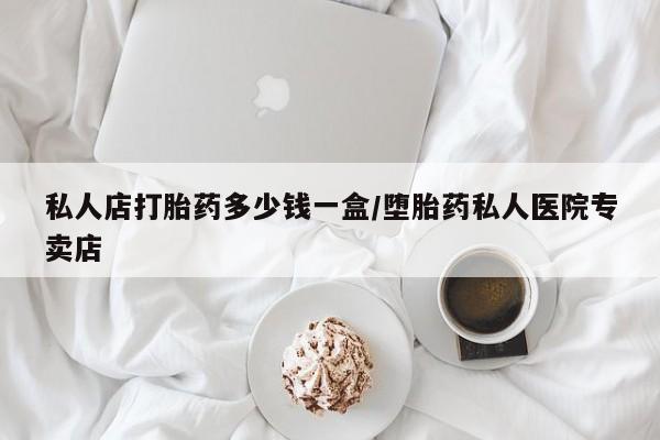 网上卖流产药联系方式，私人店打胎药多少钱一盒/堕胎药私人医院专卖店