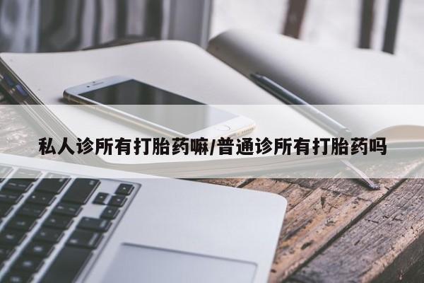 网上卖流产药联系方式，私人诊所有打胎药嘛/普通诊所有打胎药吗