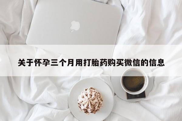 网上卖流产药联系方式，关于怀孕三个月用打胎药购买微信的信息