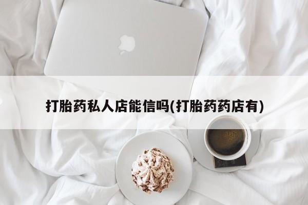 网上卖流产药联系方式，打胎药私人店能信吗(打胎药药店有)