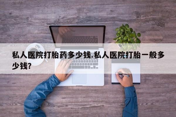 网上卖流产药联系方式，私人医院打胎药多少钱.私人医院打胎一般多少钱？