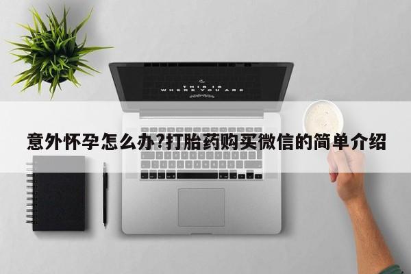 网上卖流产药联系方式，意外怀孕怎么办?打胎药购买微信的简单介绍