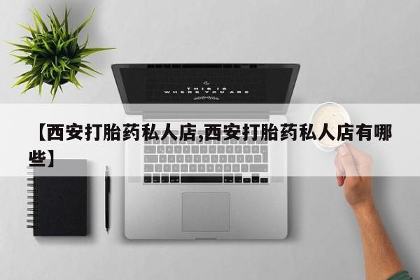 网上卖流产药联系方式，【西安打胎药私人店,西安打胎药私人店有哪些】