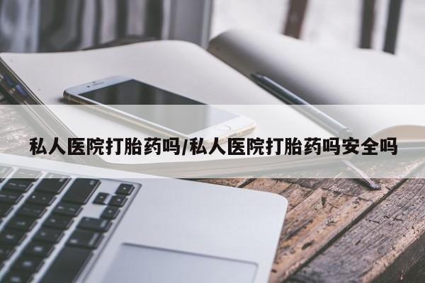 网上卖流产药联系方式，私人医院打胎药吗/私人医院打胎药吗安全吗