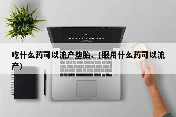网上卖流产药联系方式，吃什么药可以流产堕胎、(服用什么药可以流产)