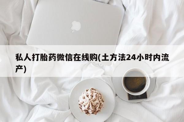 网上卖流产药联系方式，私人打胎药微信在线购(土方法24小时内流产)