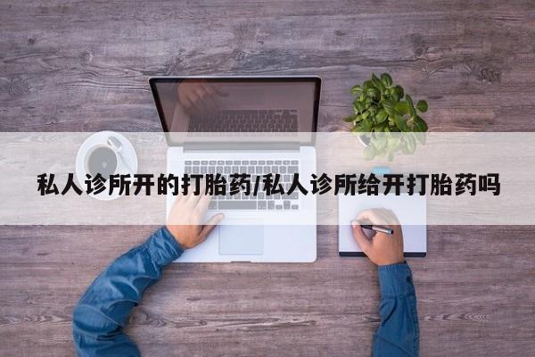 网上卖流产药联系方式，私人诊所开的打胎药/私人诊所给开打胎药吗