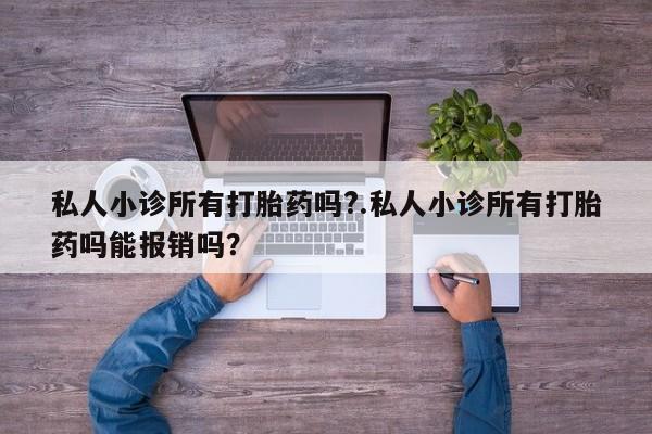 网上卖流产药联系方式，私人小诊所有打胎药吗?.私人小诊所有打胎药吗能报销吗？