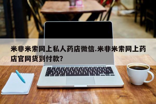 网上卖流产药联系方式，米非米索网上私人药店微信.米非米索网上药店官网货到付款？