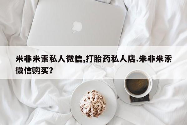 网上卖流产药联系方式，米非米索私人微信,打胎药私人店.米非米索微信购买？