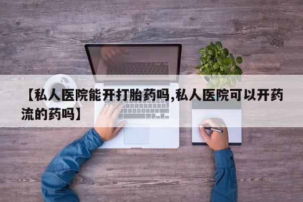 网上卖流产药联系方式，【私人医院能开打胎药吗,私人医院可以开药流的药吗】