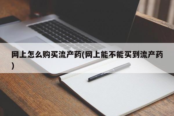 网上卖流产药联系方式，网上怎么购买流产药(网上能不能买到流产药)