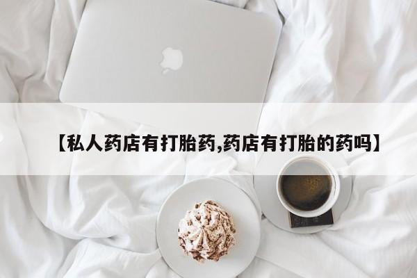网上卖流产药联系方式，【私人药店有打胎药,药店有打胎的药吗】