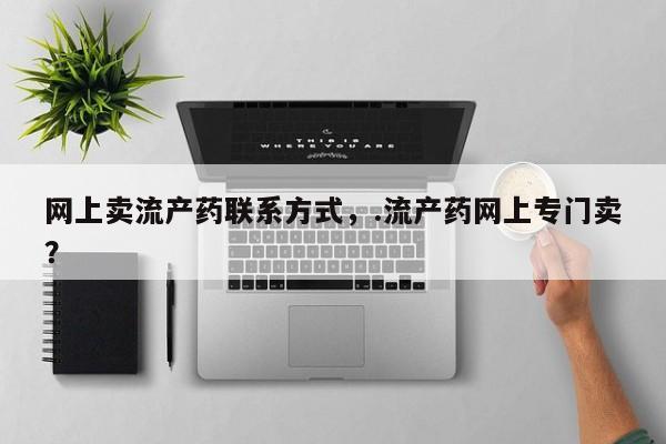 网上卖流产药联系方式，.流产药网上专门卖？