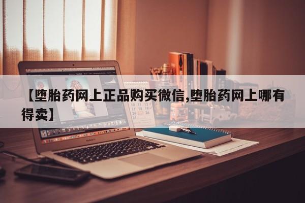 网上卖流产药联系方式，【堕胎药网上正品购买微信,堕胎药网上哪有得卖】
