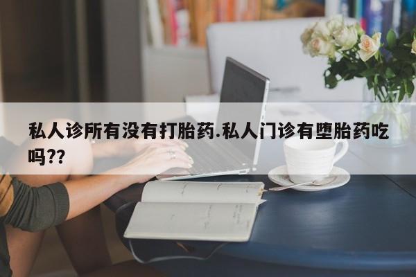网上卖流产药联系方式，私人诊所有没有打胎药.私人门诊有堕胎药吃吗?？