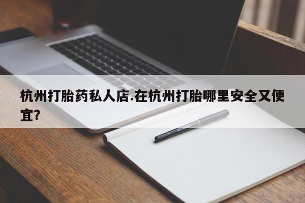 网上卖流产药联系方式，杭州打胎药私人店.在杭州打胎哪里安全又便宜？
