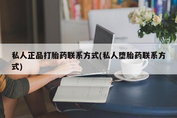 网上卖流产药联系方式，私人正品打胎药联系方式(私人堕胎药联系方式)